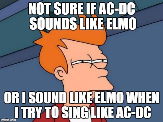 Futurama Fry Meme | NOT SURE IF AC-DC SOUNDS LIKE ELMO; OR I SOUND LIKE ELMO WHEN I TRY TO SING LIKE AC-DC | image tagged in memes,futurama fry | made w/ Imgflip meme maker