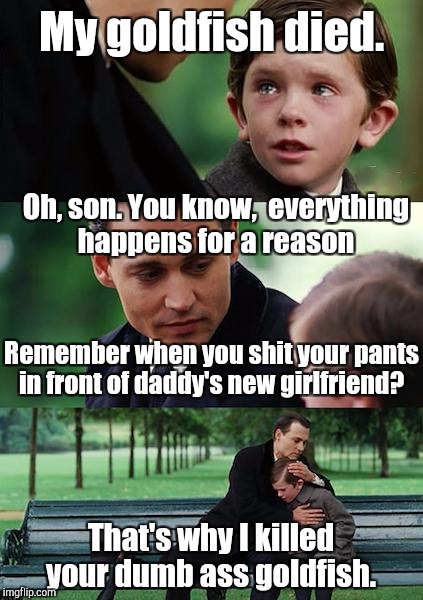 Finding Neverland Meme | My goldfish died. Oh, son. You know,  everything happens for a reason; Remember when you shit your pants in front of daddy's new girlfriend? That's why I killed your dumb ass goldfish. | image tagged in memes,finding neverland | made w/ Imgflip meme maker