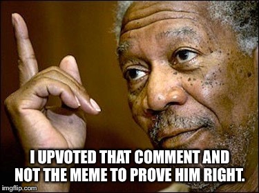 I UPVOTED THAT COMMENT AND NOT THE MEME TO PROVE HIM RIGHT. | made w/ Imgflip meme maker