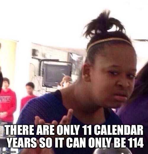 Black Girl Wat Meme | THERE ARE ONLY 11 CALENDAR YEARS SO IT CAN ONLY BE 114 | image tagged in memes,black girl wat | made w/ Imgflip meme maker