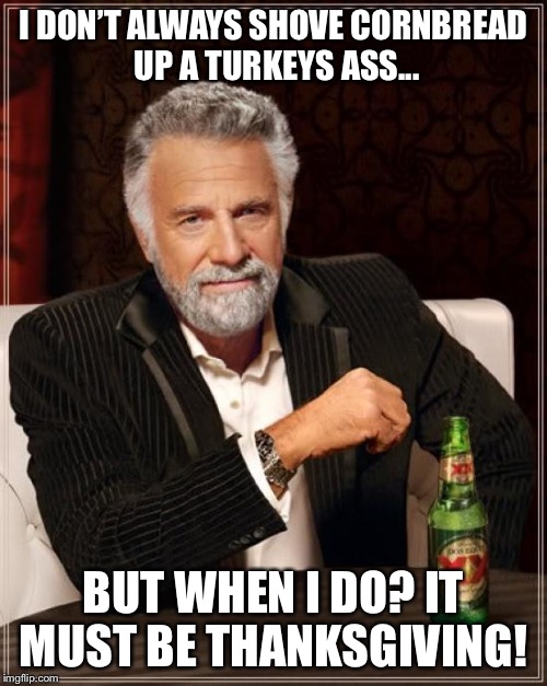 The Most Interesting Man In The World | I DON’T ALWAYS SHOVE CORNBREAD UP A TURKEYS ASS... BUT WHEN I DO? IT MUST BE THANKSGIVING! | image tagged in memes,the most interesting man in the world | made w/ Imgflip meme maker