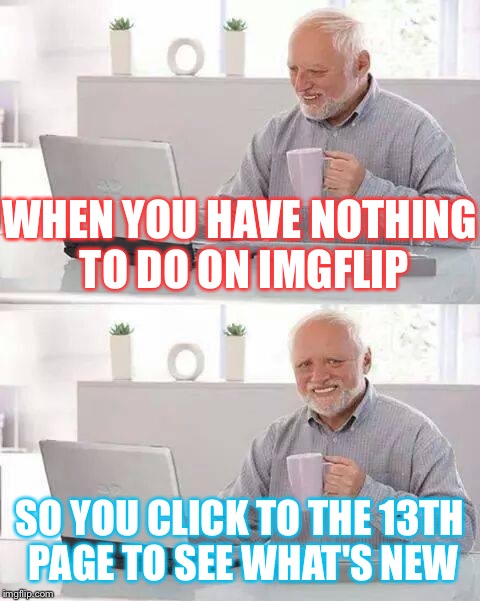 Me at 3 in the morning XD | WHEN YOU HAVE NOTHING TO DO ON IMGFLIP; SO YOU CLICK TO THE 13TH PAGE TO SEE WHAT'S NEW | image tagged in memes,hide the pain harold,imgflip,boredom,early,morning | made w/ Imgflip meme maker
