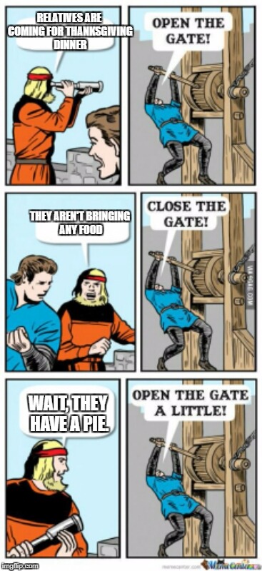 Open the gate a little | RELATIVES ARE COMING FOR THANKSGIVING DINNER; THEY AREN'T BRINGING ANY FOOD; WAIT, THEY HAVE A PIE. | image tagged in open the gate a little | made w/ Imgflip meme maker