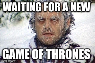 Waiting for GoT | WAITING FOR A NEW; GAME OF THRONES | image tagged in waiting for got | made w/ Imgflip meme maker