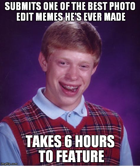 buried... | SUBMITS ONE OF THE BEST PHOTO EDIT MEMES HE'S EVER MADE; TAKES 6 HOURS TO FEATURE | image tagged in memes,bad luck brian | made w/ Imgflip meme maker