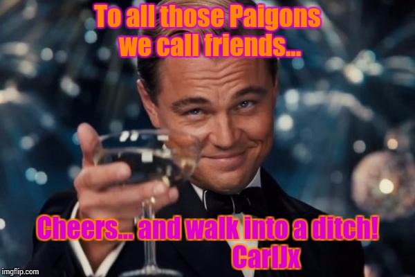 Leonardo Dicaprio Cheers Meme | To all those Paigons we call friends... Cheers... and walk into a ditch!                        CarlJx | image tagged in memes,leonardo dicaprio cheers | made w/ Imgflip meme maker