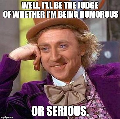 Creepy Condescending Wonka Meme | WELL, I'LL BE THE JUDGE OF WHETHER I'M BEING HUMOROUS OR SERIOUS. | image tagged in memes,creepy condescending wonka | made w/ Imgflip meme maker