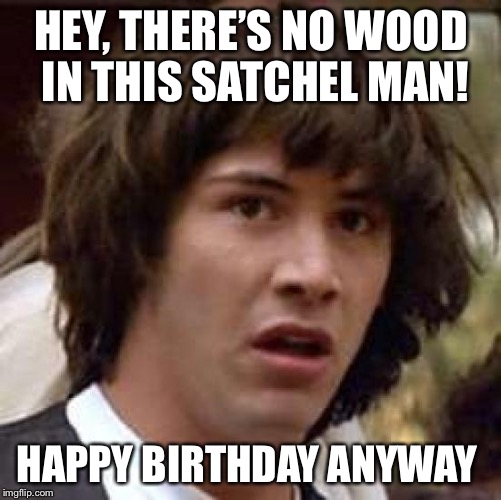 Conspiracy Keanu | HEY, THERE’S NO WOOD IN THIS SATCHEL MAN! HAPPY BIRTHDAY ANYWAY | image tagged in memes,conspiracy keanu | made w/ Imgflip meme maker