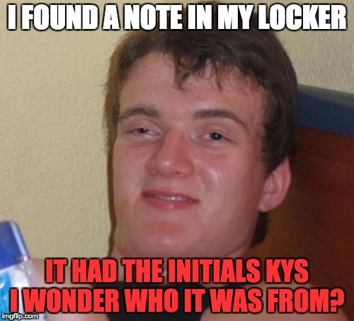 10 Guy Meme | I FOUND A NOTE IN MY LOCKER; IT HAD THE INITIALS KYS I WONDER WHO IT WAS FROM? | image tagged in memes,10 guy | made w/ Imgflip meme maker