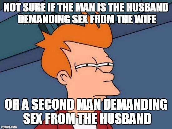 Futurama Fry Meme | NOT SURE IF THE MAN IS THE HUSBAND DEMANDING SEX FROM THE WIFE OR A SECOND MAN DEMANDING SEX FROM THE HUSBAND | image tagged in memes,futurama fry | made w/ Imgflip meme maker