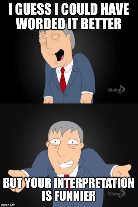 I GUESS I COULD HAVE WORDED IT BETTER BUT YOUR INTERPRETATION IS FUNNIER | made w/ Imgflip meme maker