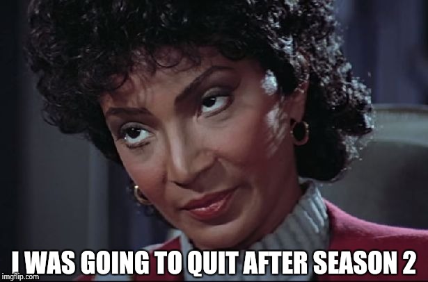 Uhura not amused | I WAS GOING TO QUIT AFTER SEASON 2 | image tagged in uhura not amused | made w/ Imgflip meme maker