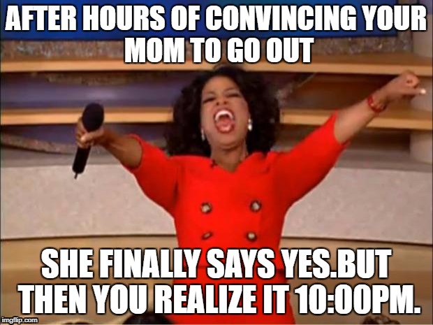 Oprah You Get A | AFTER HOURS OF CONVINCING
YOUR MOM TO GO OUT; SHE FINALLY SAYS YES.BUT THEN YOU REALIZE IT 10:00PM. | image tagged in memes,oprah you get a | made w/ Imgflip meme maker
