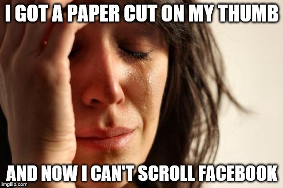FIRST WORLD PAPER CUT
 | I GOT A PAPER CUT ON MY THUMB; AND NOW I CAN'T SCROLL FACEBOOK | image tagged in memes,first world problems | made w/ Imgflip meme maker
