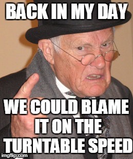 Back In My Day Meme | BACK IN MY DAY WE COULD BLAME IT ON THE TURNTABLE SPEED | image tagged in memes,back in my day | made w/ Imgflip meme maker