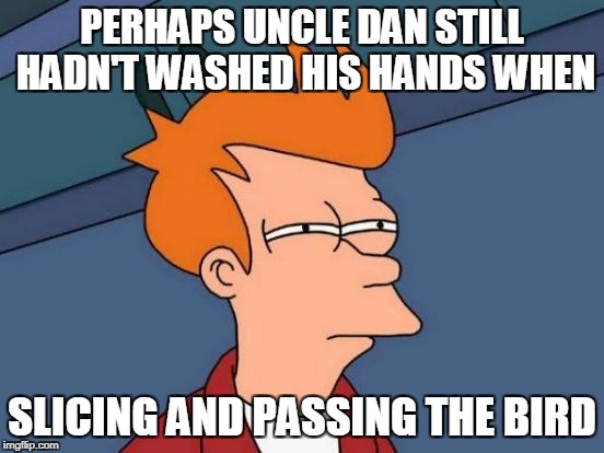 Futurama Fry Meme | PERHAPS UNCLE DAN STILL HADN'T WASHED HIS HANDS WHEN SLICING AND PASSING THE BIRD | image tagged in memes,futurama fry | made w/ Imgflip meme maker