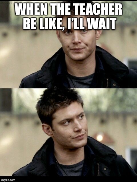 Dean Winchester | WHEN THE TEACHER BE LIKE, I’LL WAIT | image tagged in dean winchester | made w/ Imgflip meme maker