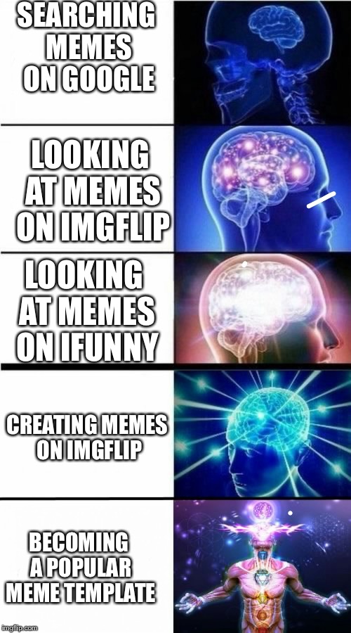 How has no one found this template yet? | SEARCHING MEMES ON GOOGLE; LOOKING AT MEMES ON IMGFLIP; LOOKING AT MEMES ON IFUNNY; CREATING MEMES ON IMGFLIP; BECOMING A POPULAR MEME TEMPLATE | image tagged in expanding brain meme | made w/ Imgflip meme maker