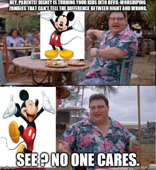 See? No one cares | HEY, PARENTS! DISNEY IS TURNING YOUR KIDS INTO DEVIL-WORSHIPING ZOMBIES THAT CAN'T TELL THE DIFFERENCE BETWEEN RIGHT AND WRONG. SEE ? NO ONE CARES. | image tagged in see no one cares | made w/ Imgflip meme maker