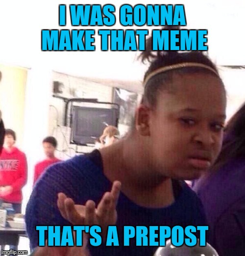 That's my meme. I should get the credit. | I WAS GONNA MAKE THAT MEME; THAT'S A PREPOST | image tagged in memes,black girl wat | made w/ Imgflip meme maker