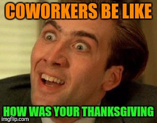 COWORKERS BE LIKE HOW WAS YOUR THANKSGIVING | made w/ Imgflip meme maker