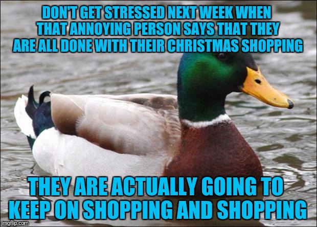 I dunno who they are trying to convince? | DON'T GET STRESSED NEXT WEEK WHEN THAT ANNOYING PERSON SAYS THAT THEY ARE ALL DONE WITH THEIR CHRISTMAS SHOPPING; THEY ARE ACTUALLY GOING TO KEEP ON SHOPPING AND SHOPPING | image tagged in good advice mallard,christmas shopping | made w/ Imgflip meme maker