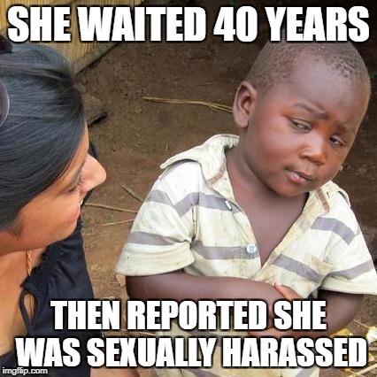 Third World Skeptical Kid | SHE WAITED 40 YEARS; THEN REPORTED SHE WAS SEXUALLY HARASSED | image tagged in memes,third world skeptical kid | made w/ Imgflip meme maker
