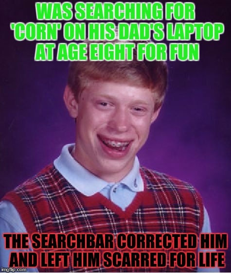 Bad Luck Brian Meme | WAS SEARCHING FOR 'CORN' ON HIS DAD'S LAPTOP AT AGE EIGHT FOR FUN THE SEARCHBAR CORRECTED HIM AND LEFT HIM SCARRED FOR LIFE | image tagged in memes,bad luck brian | made w/ Imgflip meme maker