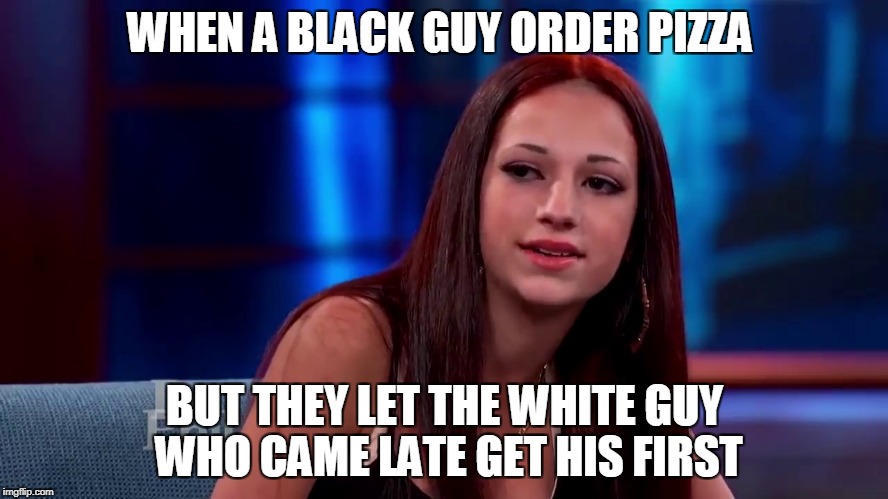 Cash me outside | WHEN A BLACK GUY ORDER PIZZA; BUT THEY LET THE WHITE GUY WHO CAME LATE GET HIS FIRST | image tagged in cash me outside | made w/ Imgflip meme maker