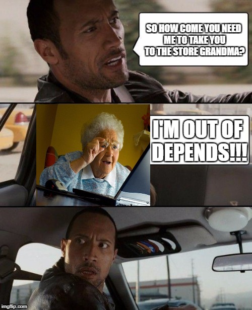 The Rock Driving | SO HOW COME YOU NEED ME TO TAKE YOU TO THE STORE GRANDMA? I'M OUT OF DEPENDS!!! | image tagged in memes,the rock driving | made w/ Imgflip meme maker