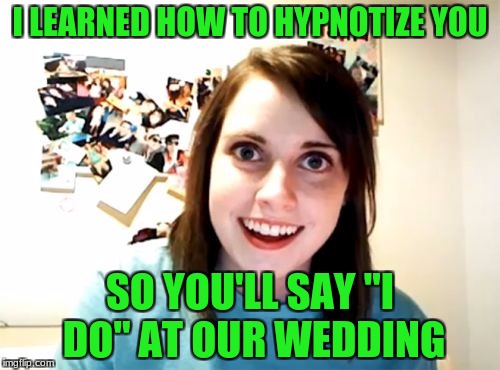 Overly Attached Girlfriend Meme | I LEARNED HOW TO HYPNOTIZE YOU; SO YOU'LL SAY "I DO" AT OUR WEDDING | image tagged in memes,overly attached girlfriend,hypnosis | made w/ Imgflip meme maker