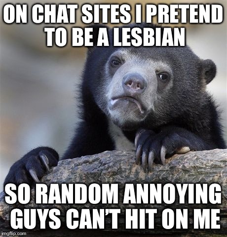 well, i used to think i was gay, but now i’m pretty sure i’m bi... | ON CHAT SITES I PRETEND TO BE A LESBIAN; SO RANDOM ANNOYING GUYS CAN’T HIT ON ME | image tagged in memes,confession bear | made w/ Imgflip meme maker