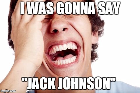 hilarious | I WAS GONNA SAY "JACK JOHNSON" | image tagged in hilarious | made w/ Imgflip meme maker