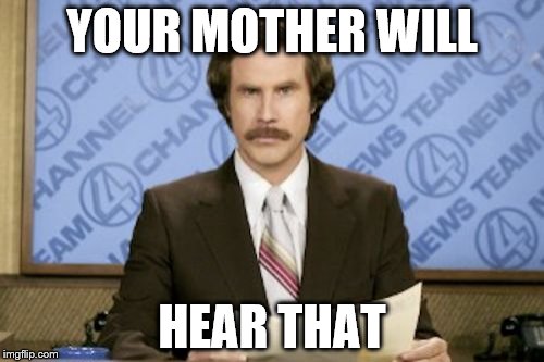 Ron Burgundy Meme | YOUR MOTHER WILL; HEAR THAT | image tagged in memes,ron burgundy | made w/ Imgflip meme maker