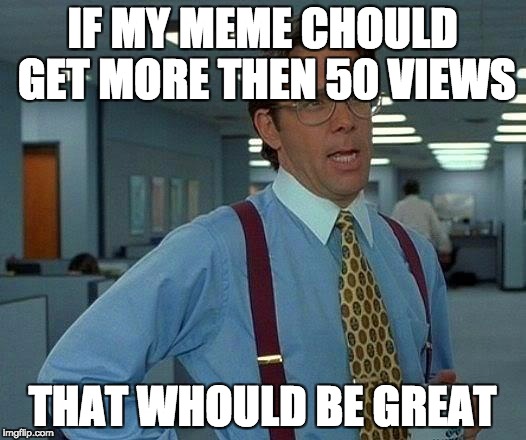 That Would Be Great | IF MY MEME CHOULD GET MORE THEN 50 VIEWS; THAT WHOULD BE GREAT | image tagged in memes,that would be great | made w/ Imgflip meme maker
