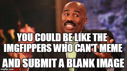 Steve Harvey Meme | YOU COULD BE LIKE THE IMGFIPPERS WHO CAN'T MEME AND SUBMIT A BLANK IMAGE | image tagged in memes,steve harvey | made w/ Imgflip meme maker