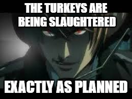 YETH MATHTER! KILL THEM ALL! | THE TURKEYS ARE BEING SLAUGHTERED; EXACTLY AS PLANNED | image tagged in exactly as planned,thanksgiving,turkey | made w/ Imgflip meme maker