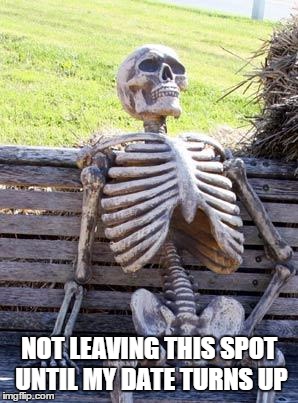 Waiting Skeleton Meme | NOT LEAVING THIS SPOT UNTIL MY DATE TURNS UP | image tagged in memes,waiting skeleton | made w/ Imgflip meme maker