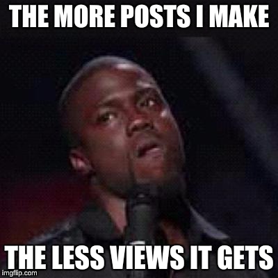 Kevin Hart Mad | THE MORE POSTS I MAKE; THE LESS VIEWS IT GETS | image tagged in kevin hart mad | made w/ Imgflip meme maker