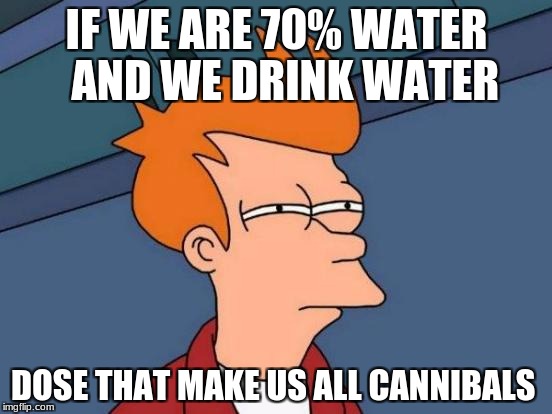 Futurama Fry | IF WE ARE 70% WATER  AND WE DRINK WATER; DOSE THAT MAKE US ALL CANNIBALS | image tagged in memes,futurama fry | made w/ Imgflip meme maker