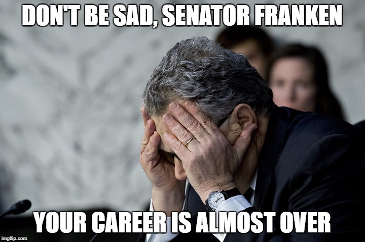 Not so funny now, huh? | DON'T BE SAD, SENATOR FRANKEN; YOUR CAREER IS ALMOST OVER | image tagged in memes,trump,liberals,sexual harassment | made w/ Imgflip meme maker