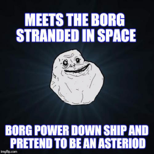 Forever Alone Meme | MEETS THE BORG STRANDED IN SPACE; BORG POWER DOWN SHIP AND PRETEND TO BE AN ASTERIOD | image tagged in memes,forever alone | made w/ Imgflip meme maker