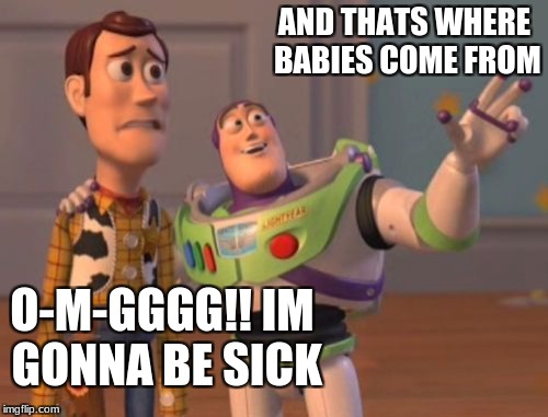 X, X Everywhere Meme | AND THATS WHERE BABIES COME FROM; O-M-GGGG!!
IM GONNA BE SICK | image tagged in memes,x x everywhere | made w/ Imgflip meme maker