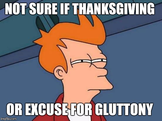Futurama Fry Meme | NOT SURE IF THANKSGIVING; OR EXCUSE FOR GLUTTONY | image tagged in memes,futurama fry | made w/ Imgflip meme maker