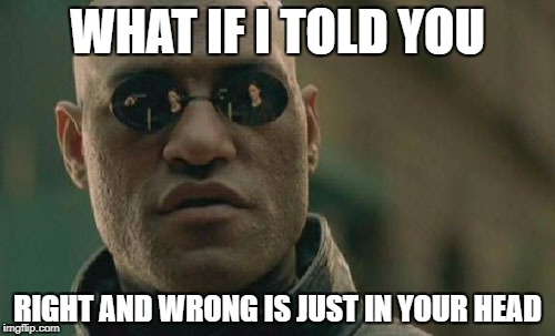 Matrix Morpheus Meme | WHAT IF I TOLD YOU; RIGHT AND WRONG IS JUST IN YOUR HEAD | image tagged in memes,matrix morpheus | made w/ Imgflip meme maker