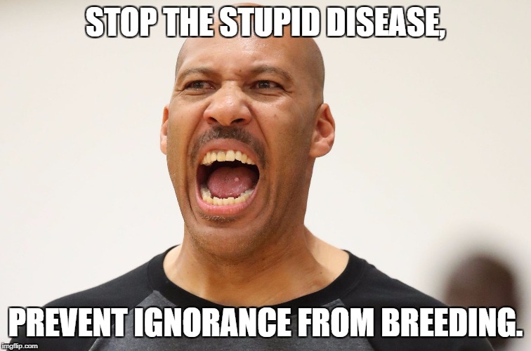 STOP THE STUPID DISEASE, PREVENT IGNORANCE FROM BREEDING. | image tagged in ignorance | made w/ Imgflip meme maker