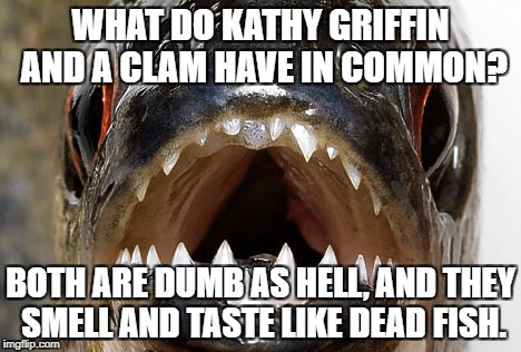 Kathy Griffin leaves a bad taste | WHAT DO KATHY GRIFFIN AND A CLAM HAVE IN COMMON? BOTH ARE DUMB AS HELL, AND THEY SMELL AND TASTE LIKE DEAD FISH. | image tagged in bad joke piranha,kathy griffin,fishing for upvotes,stupid girl meme,clam,bad taste | made w/ Imgflip meme maker