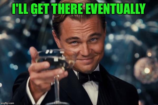 Leonardo Dicaprio Cheers Meme | I'LL GET THERE EVENTUALLY | image tagged in memes,leonardo dicaprio cheers | made w/ Imgflip meme maker