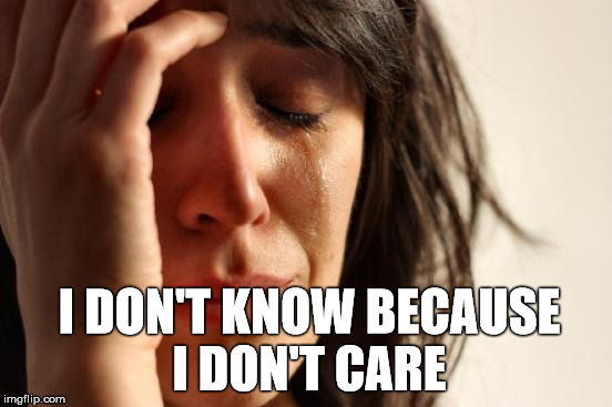 First World Problems Meme | I DON'T KNOW BECAUSE I DON'T CARE | image tagged in memes,first world problems | made w/ Imgflip meme maker