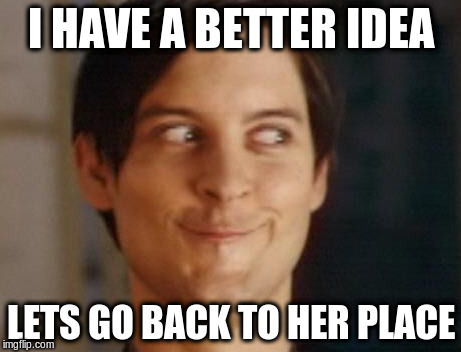 I HAVE A BETTER IDEA LETS GO BACK TO HER PLACE | made w/ Imgflip meme maker